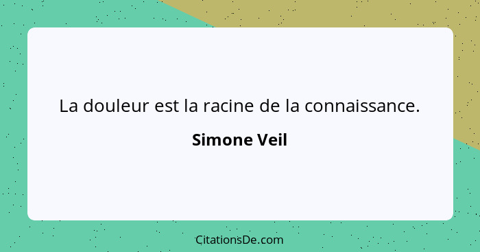 La douleur est la racine de la connaissance.... - Simone Veil