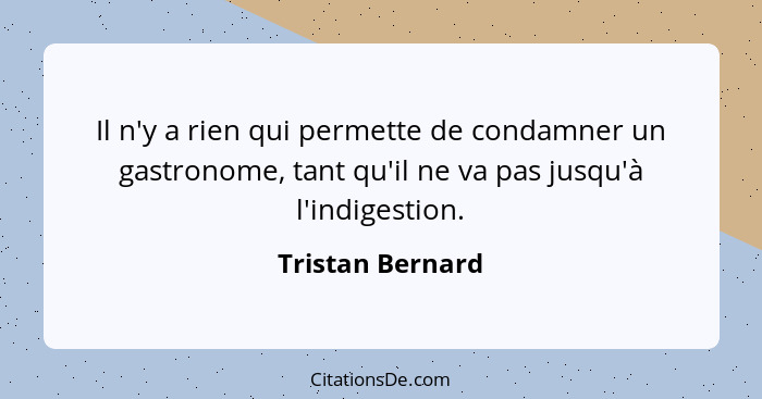 Il n'y a rien qui permette de condamner un gastronome, tant qu'il ne va pas jusqu'à l'indigestion.... - Tristan Bernard