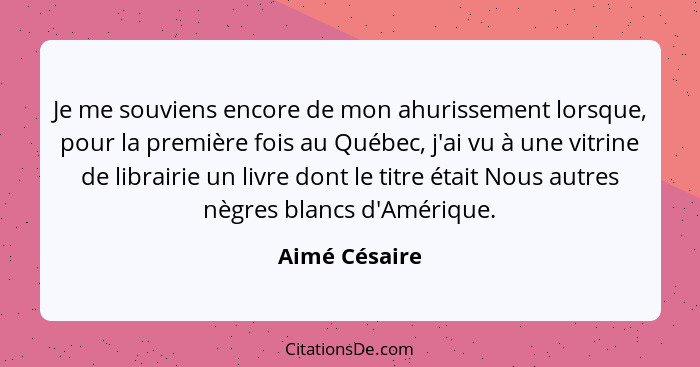 Je me souviens encore de mon ahurissement lorsque, pour la première fois au Québec, j'ai vu à une vitrine de librairie un livre dont le... - Aimé Césaire