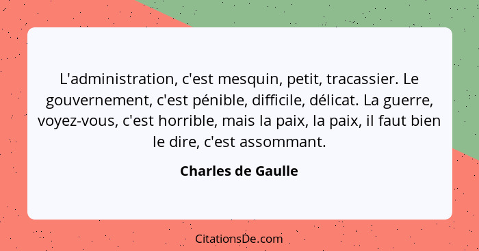 L'administration, c'est mesquin, petit, tracassier. Le gouvernement, c'est pénible, difficile, délicat. La guerre, voyez-vous, c'e... - Charles de Gaulle