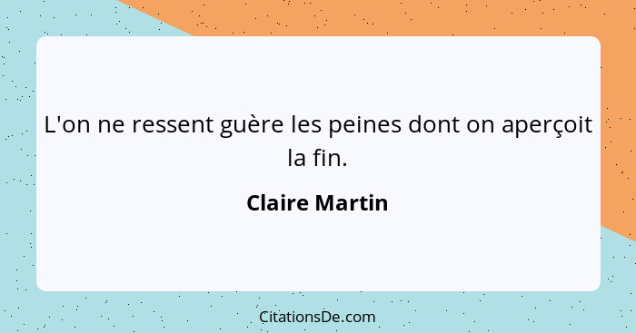 L'on ne ressent guère les peines dont on aperçoit la fin.... - Claire Martin