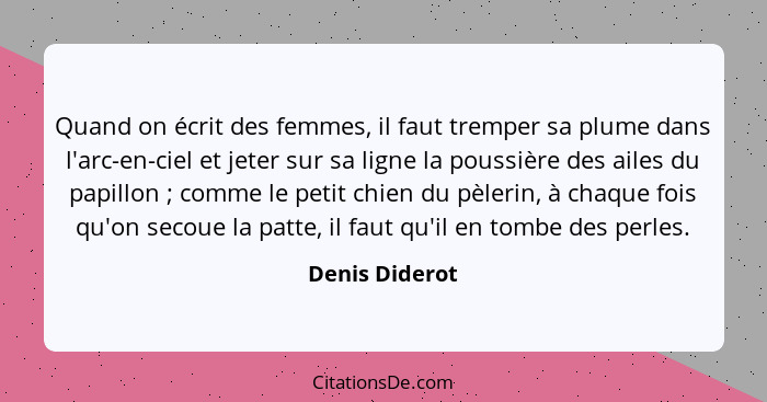 Quand on écrit des femmes, il faut tremper sa plume dans l'arc-en-ciel et jeter sur sa ligne la poussière des ailes du papillon ;... - Denis Diderot