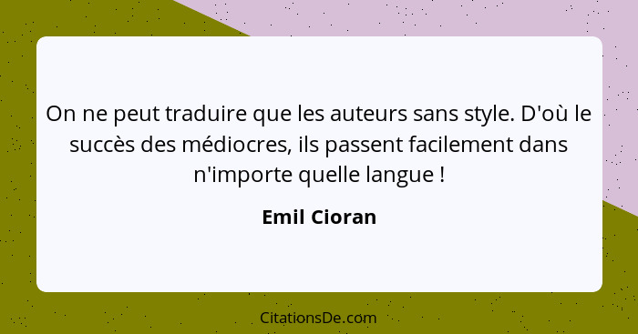 On ne peut traduire que les auteurs sans style. D'où le succès des médiocres, ils passent facilement dans n'importe quelle langue !... - Emil Cioran