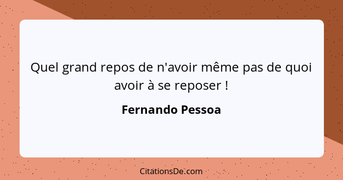 Quel grand repos de n'avoir même pas de quoi avoir à se reposer !... - Fernando Pessoa