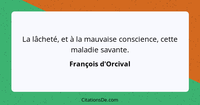 La lâcheté, et à la mauvaise conscience, cette maladie savante.... - François d'Orcival