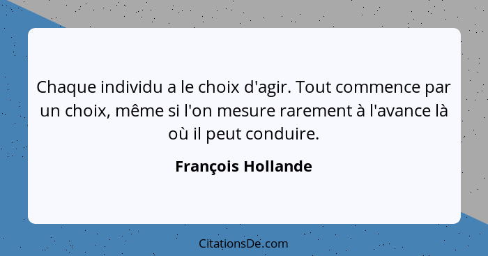 Chaque individu a le choix d'agir. Tout commence par un choix, même si l'on mesure rarement à l'avance là où il peut conduire.... - François Hollande