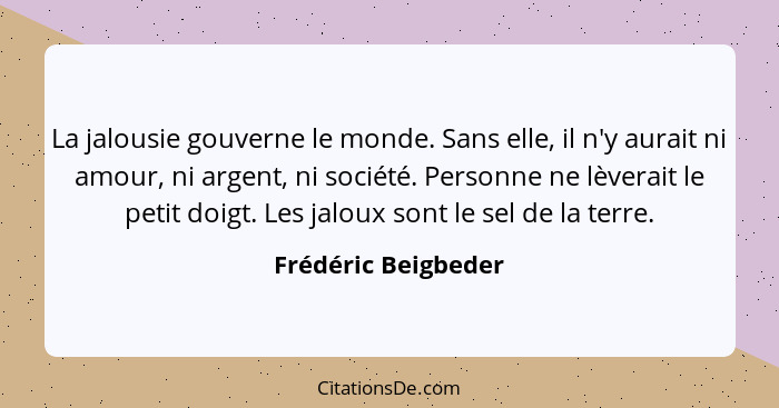 La jalousie gouverne le monde. Sans elle, il n'y aurait ni amour, ni argent, ni société. Personne ne lèverait le petit doigt. Les... - Frédéric Beigbeder