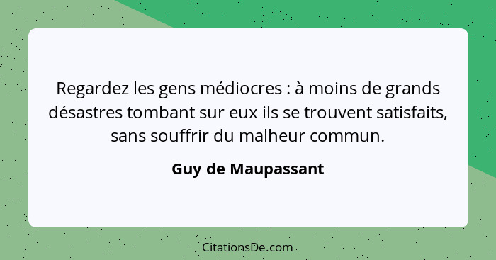 Regardez les gens médiocres : à moins de grands désastres tombant sur eux ils se trouvent satisfaits, sans souffrir du malheu... - Guy de Maupassant