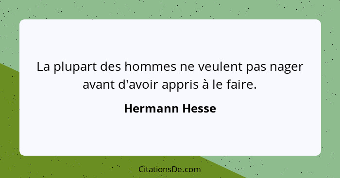 La plupart des hommes ne veulent pas nager avant d'avoir appris à le faire.... - Hermann Hesse