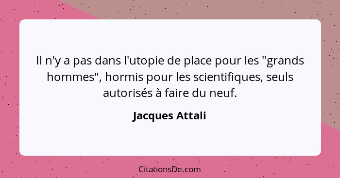 Il n'y a pas dans l'utopie de place pour les "grands hommes", hormis pour les scientifiques, seuls autorisés à faire du neuf.... - Jacques Attali