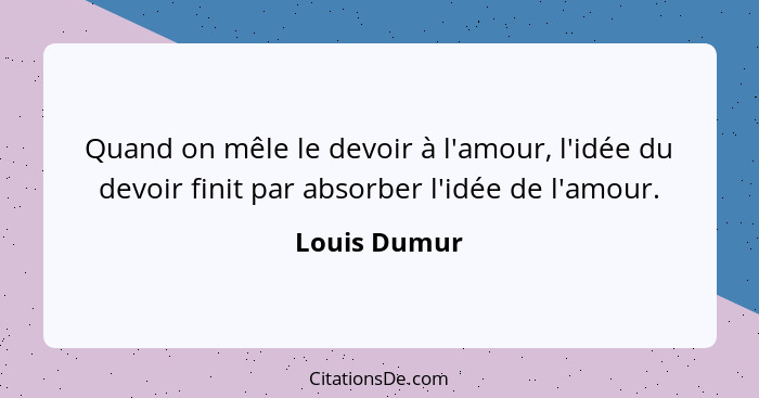 Quand on mêle le devoir à l'amour, l'idée du devoir finit par absorber l'idée de l'amour.... - Louis Dumur