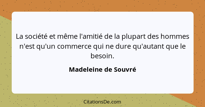 La société et même l'amitié de la plupart des hommes n'est qu'un commerce qui ne dure qu'autant que le besoin.... - Madeleine de Souvré