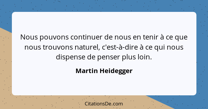 Nous pouvons continuer de nous en tenir à ce que nous trouvons naturel, c'est-à-dire à ce qui nous dispense de penser plus loin.... - Martin Heidegger