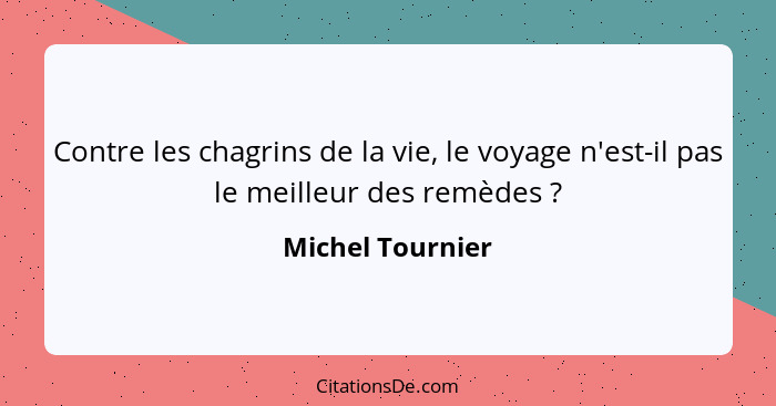 Contre les chagrins de la vie, le voyage n'est-il pas le meilleur des remèdes ?... - Michel Tournier