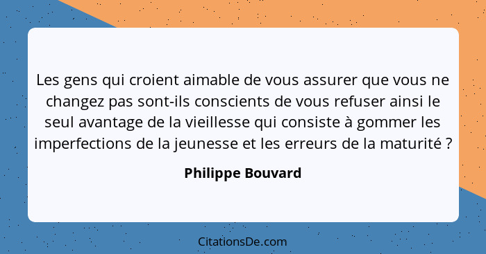 Les gens qui croient aimable de vous assurer que vous ne changez pas sont-ils conscients de vous refuser ainsi le seul avantage de... - Philippe Bouvard