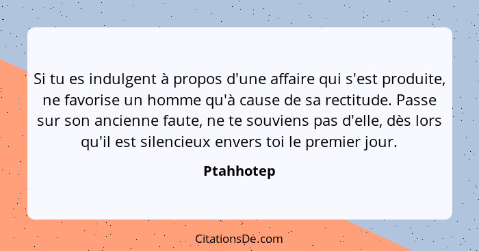 Si tu es indulgent à propos d'une affaire qui s'est produite, ne favorise un homme qu'à cause de sa rectitude. Passe sur son ancienne faut... - Ptahhotep