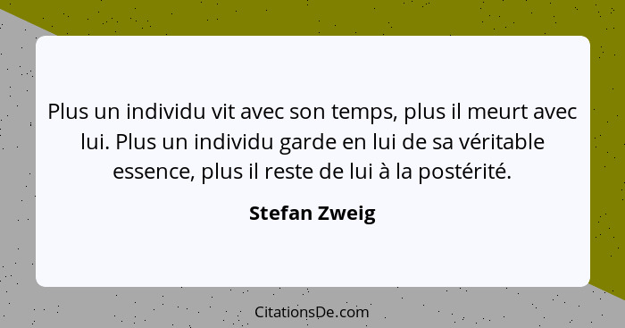 Plus un individu vit avec son temps, plus il meurt avec lui. Plus un individu garde en lui de sa véritable essence, plus il reste de lu... - Stefan Zweig