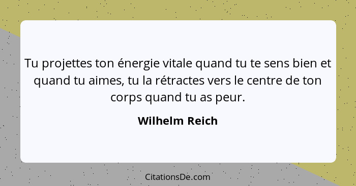 Tu projettes ton énergie vitale quand tu te sens bien et quand tu aimes, tu la rétractes vers le centre de ton corps quand tu as peur.... - Wilhelm Reich