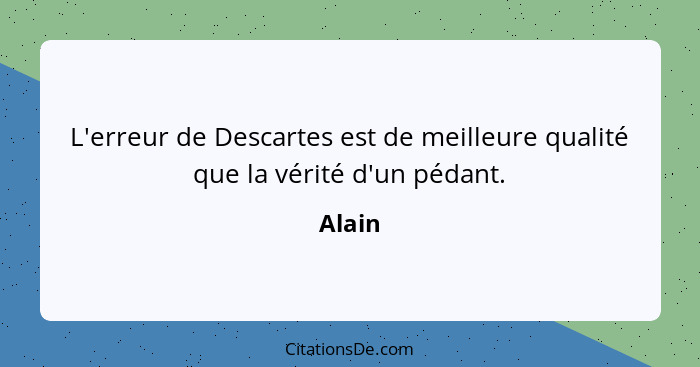 L'erreur de Descartes est de meilleure qualité que la vérité d'un pédant.... - Alain