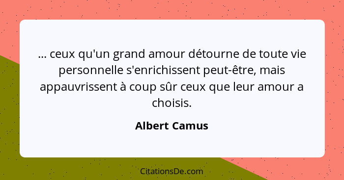 ... ceux qu'un grand amour détourne de toute vie personnelle s'enrichissent peut-être, mais appauvrissent à coup sûr ceux que leur amou... - Albert Camus