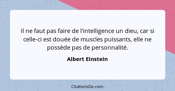 Il ne faut pas faire de l'intelligence un dieu, car si celle-ci est douée de muscles puissants, elle ne possède pas de personnalité.... - Albert Einstein