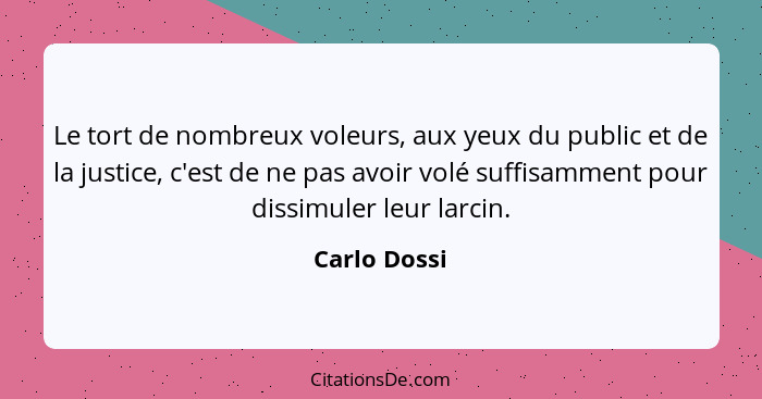 Le tort de nombreux voleurs, aux yeux du public et de la justice, c'est de ne pas avoir volé suffisamment pour dissimuler leur larcin.... - Carlo Dossi