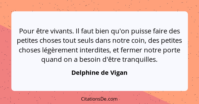 Pour être vivants. Il faut bien qu'on puisse faire des petites choses tout seuls dans notre coin, des petites choses légèrement in... - Delphine de Vigan