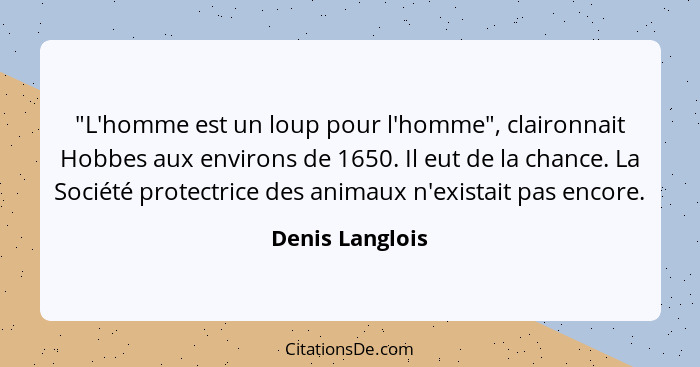 "L'homme est un loup pour l'homme", claironnait Hobbes aux environs de 1650. Il eut de la chance. La Société protectrice des animaux... - Denis Langlois