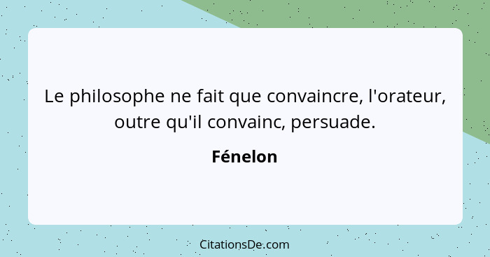 Le philosophe ne fait que convaincre, l'orateur, outre qu'il convainc, persuade.... - Fénelon