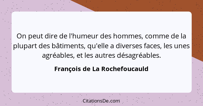 On peut dire de l'humeur des hommes, comme de la plupart des bâtiments, qu'elle a diverses faces, les unes agréables, e... - François de La Rochefoucauld