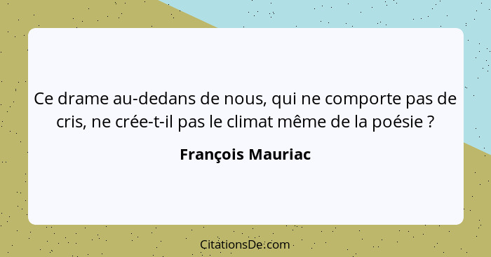 Ce drame au-dedans de nous, qui ne comporte pas de cris, ne crée-t-il pas le climat même de la poésie ?... - François Mauriac