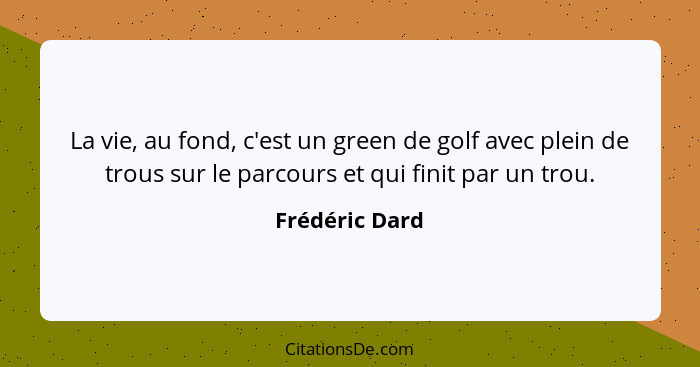 La vie, au fond, c'est un green de golf avec plein de trous sur le parcours et qui finit par un trou.... - Frédéric Dard