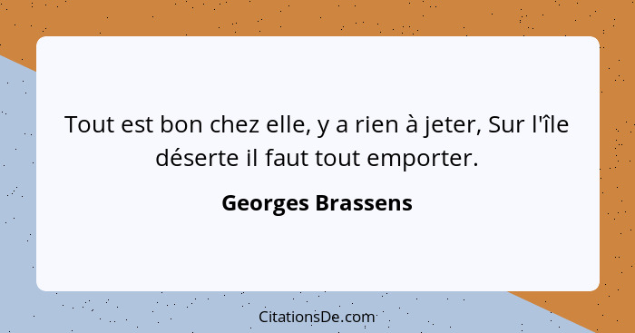 Tout est bon chez elle, y a rien à jeter, Sur l'île déserte il faut tout emporter.... - Georges Brassens