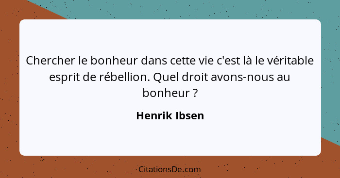 Chercher le bonheur dans cette vie c'est là le véritable esprit de rébellion. Quel droit avons-nous au bonheur ?... - Henrik Ibsen