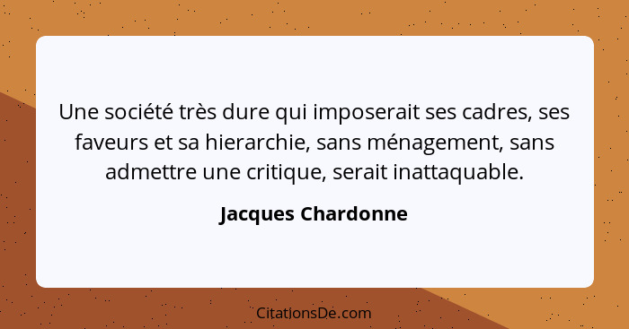 Une société très dure qui imposerait ses cadres, ses faveurs et sa hierarchie, sans ménagement, sans admettre une critique, serait... - Jacques Chardonne