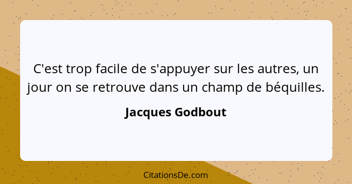C'est trop facile de s'appuyer sur les autres, un jour on se retrouve dans un champ de béquilles.... - Jacques Godbout