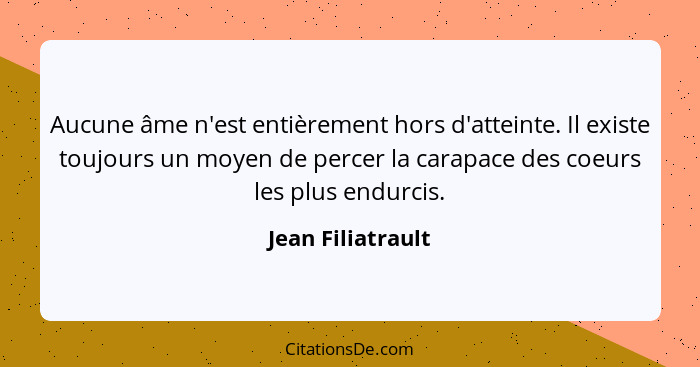 Aucune âme n'est entièrement hors d'atteinte. Il existe toujours un moyen de percer la carapace des coeurs les plus endurcis.... - Jean Filiatrault