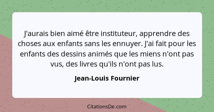 J'aurais bien aimé être instituteur, apprendre des choses aux enfants sans les ennuyer. J'ai fait pour les enfants des dessins a... - Jean-Louis Fournier