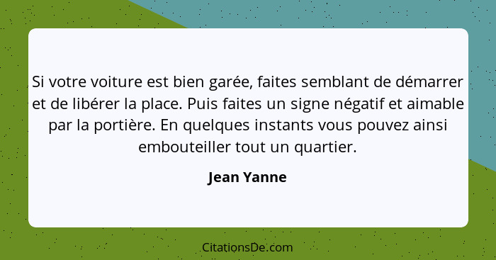 Si votre voiture est bien garée, faites semblant de démarrer et de libérer la place. Puis faites un signe négatif et aimable par la porti... - Jean Yanne