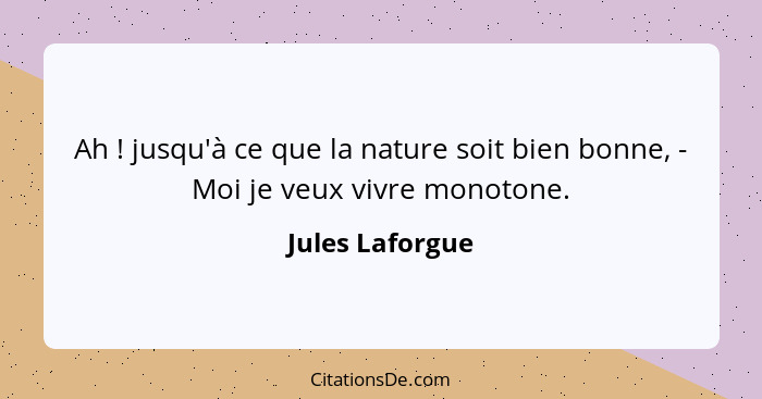 Ah ! jusqu'à ce que la nature soit bien bonne, - Moi je veux vivre monotone.... - Jules Laforgue