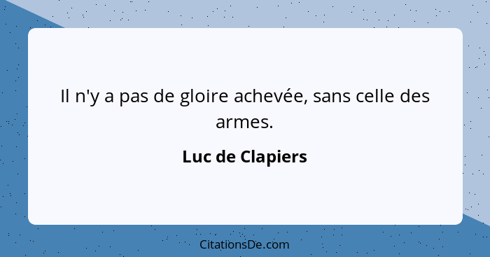 Il n'y a pas de gloire achevée, sans celle des armes.... - Luc de Clapiers