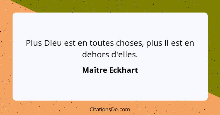 Plus Dieu est en toutes choses, plus Il est en dehors d'elles.... - Maître Eckhart