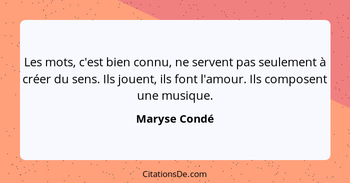 Les mots, c'est bien connu, ne servent pas seulement à créer du sens. Ils jouent, ils font l'amour. Ils composent une musique.... - Maryse Condé