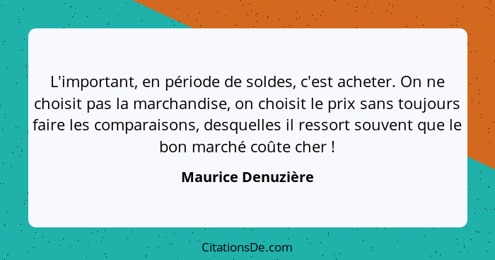L'important, en période de soldes, c'est acheter. On ne choisit pas la marchandise, on choisit le prix sans toujours faire les com... - Maurice Denuzière