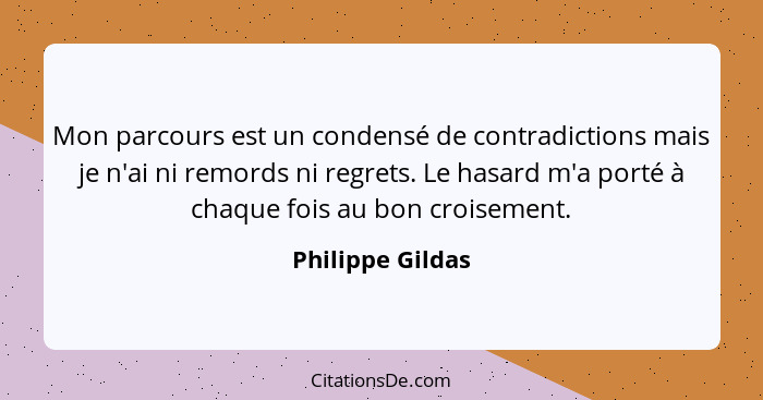 Mon parcours est un condensé de contradictions mais je n'ai ni remords ni regrets. Le hasard m'a porté à chaque fois au bon croiseme... - Philippe Gildas