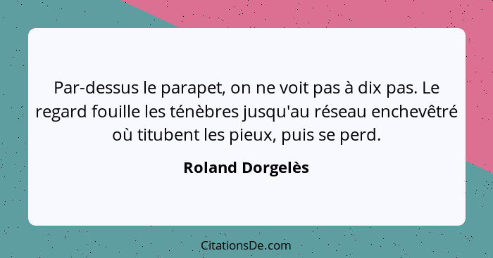 Par-dessus le parapet, on ne voit pas à dix pas. Le regard fouille les ténèbres jusqu'au réseau enchevêtré où titubent les pieux, pu... - Roland Dorgelès