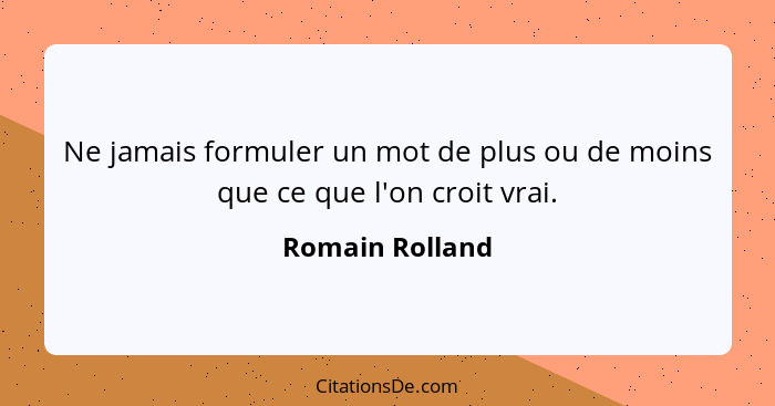 Ne jamais formuler un mot de plus ou de moins que ce que l'on croit vrai.... - Romain Rolland