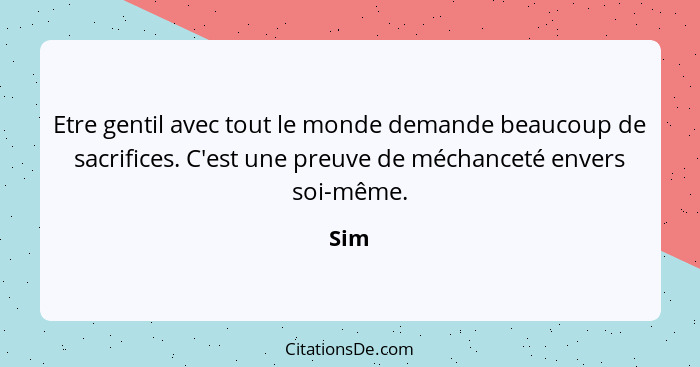 Etre gentil avec tout le monde demande beaucoup de sacrifices. C'est une preuve de méchanceté envers soi-même.... - Sim