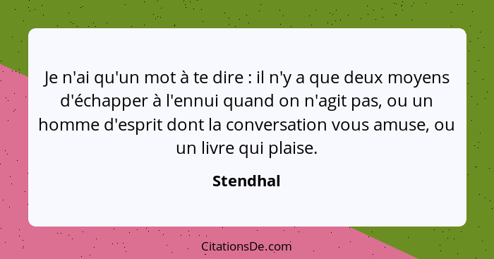 Je n'ai qu'un mot à te dire : il n'y a que deux moyens d'échapper à l'ennui quand on n'agit pas, ou un homme d'esprit dont la conversa... - Stendhal