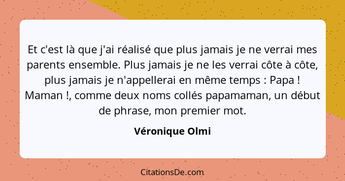 Et c'est là que j'ai réalisé que plus jamais je ne verrai mes parents ensemble. Plus jamais je ne les verrai côte à côte, plus jamais... - Véronique Olmi